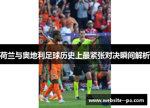 荷兰与奥地利足球历史上最紧张对决瞬间解析 荷兰与奥地利足球历史上最紧张对决瞬间解析