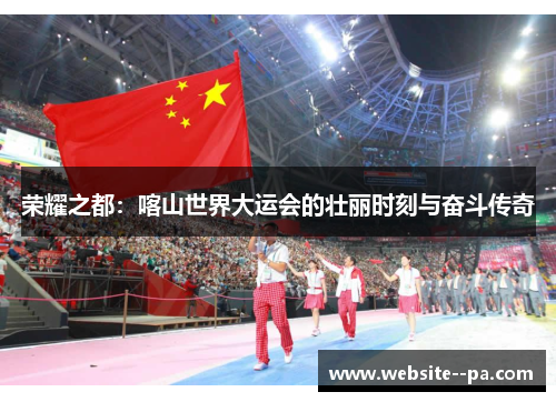 荣耀之都:喀山世界大运会的壮丽时刻与奋斗传奇 荣耀之都:喀山世界大运会的壮丽时刻与奋斗传奇