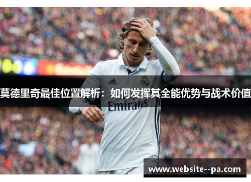 莫德里奇最佳位置解析:如何发挥其全能优势与战术价值 莫德里奇最佳位置解析:如何发挥其全能优势与战术价值