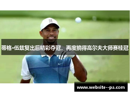 蒂格·伍兹复出后精彩夺冠,再度摘得高尔夫大师赛桂冠 蒂格·伍兹复出后精彩夺冠,再度摘得高尔夫大师赛桂冠