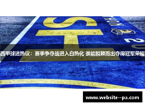 西甲球迷热议:赛季争夺战进入白热化 谁能脱颖而出夺得冠军荣耀 西甲球迷热议:赛季争夺战进入白热化 谁能脱颖而出夺得冠军荣耀