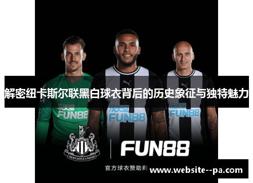解密纽卡斯尔联黑白球衣背后的历史象征与独特魅力 解密纽卡斯尔联黑白球衣背后的历史象征与独特魅力