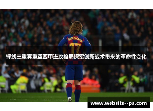 锋线三重奏重塑西甲进攻格局探索创新战术带来的革命性变化