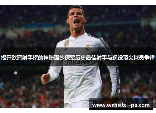 揭开欧冠射手榜的神秘面纱探索历史最佳射手与现役顶尖球员争锋