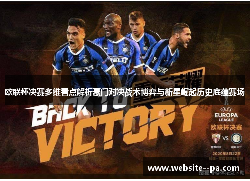 欧联杯决赛多维看点解析豪门对决战术博弈与新星崛起历史底蕴赛场