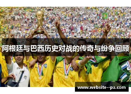 阿根廷与巴西历史对战的传奇与纷争回顾