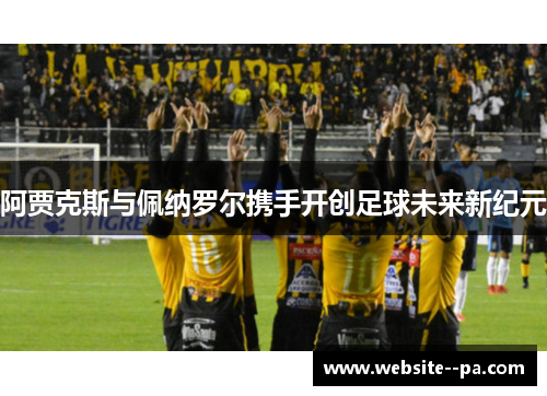 阿贾克斯与佩纳罗尔携手开创足球未来新纪元