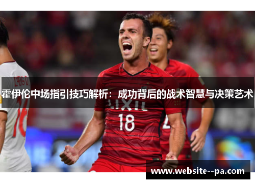 霍伊伦中场指引技巧解析：成功背后的战术智慧与决策艺术