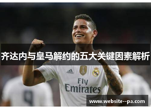 齐达内与皇马解约的五大关键因素解析 齐达内与皇马解约的五大关键因素解析