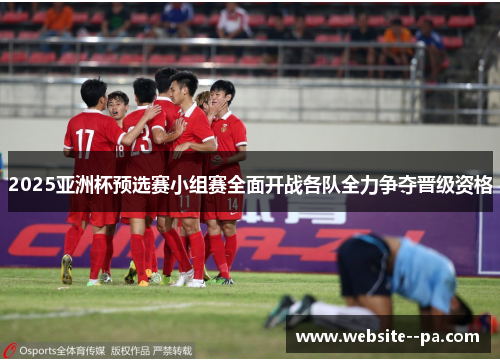 2025亚洲杯预选赛小组赛全面开战各队全力争夺晋级资格 2025亚洲杯预选赛小组赛全面开战各队全力争夺晋级资格