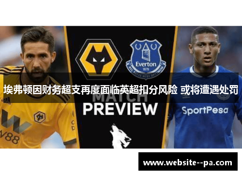 埃弗顿因财务超支再度面临英超扣分风险 或将遭遇处罚 埃弗顿因财务超支再度面临英超扣分风险 或将遭遇处罚