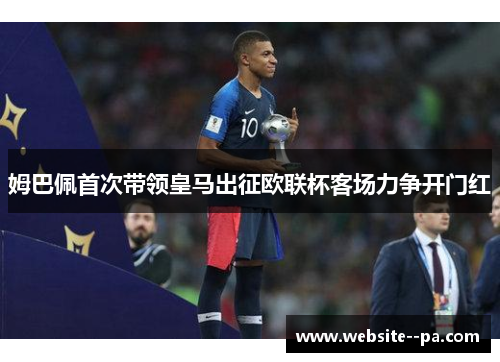 姆巴佩首次带领皇马出征欧联杯客场力争开门红 姆巴佩首次带领皇马出征欧联杯客场力争开门红