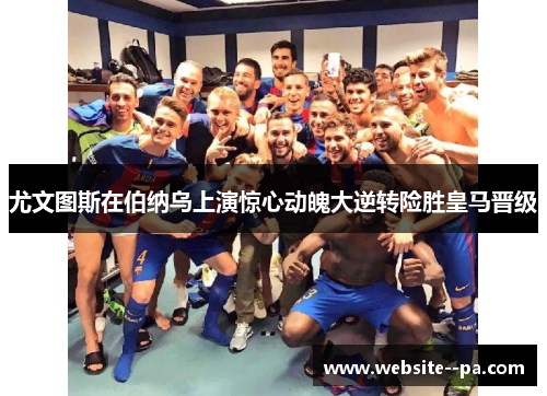 尤文图斯在伯纳乌上演惊心动魄大逆转险胜皇马晋级 尤文图斯在伯纳乌上演惊心动魄大逆转险胜皇马晋级