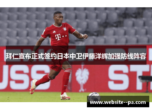拜仁宣布正式签约日本中卫伊藤洋辉加强防线阵容 拜仁宣布正式签约日本中卫伊藤洋辉加强防线阵容