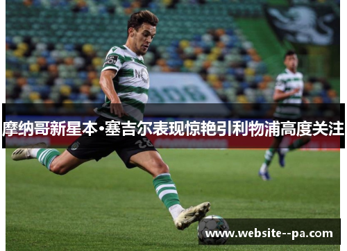 摩纳哥新星本·塞吉尔表现惊艳引利物浦高度关注 摩纳哥新星本·塞吉尔表现惊艳引利物浦高度关注