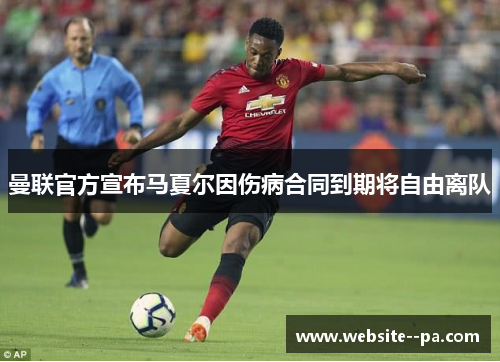 曼联官方宣布马夏尔因伤病合同到期将自由离队 曼联官方宣布马夏尔因伤病合同到期将自由离队