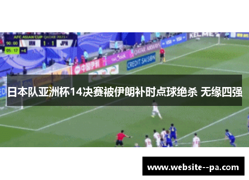 日本队亚洲杯14决赛被伊朗补时点球绝杀 无缘四强 日本队亚洲杯14决赛被伊朗补时点球绝杀 无缘四强