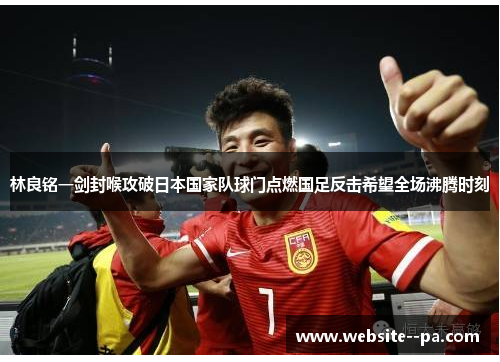 林良铭一剑封喉攻破日本国家队球门点燃国足反击希望全场沸腾时刻