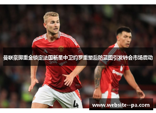 曼联豪掷重金锁定法国新星中卫约罗重塑后防蓝图引发转会市场震动