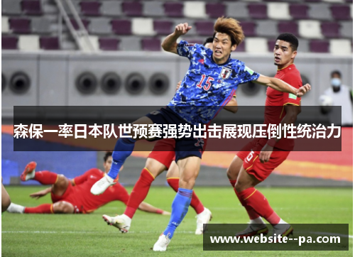 森保一率日本队世预赛强势出击展现压倒性统治力