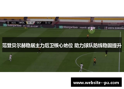 范登贝尔赫稳居主力后卫核心地位 助力球队防线稳固提升 范登贝尔赫稳居主力后卫核心地位 助力球队防线稳固提升