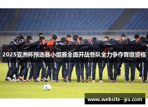 2025亚洲杯预选赛小组赛全面开战各队全力争夺晋级资格 2025亚洲杯预选赛小组赛全面开战各队全力争夺晋级资格