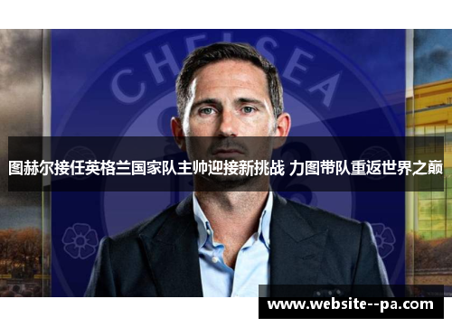 图赫尔接任英格兰国家队主帅迎接新挑战 力图带队重返世界之巅