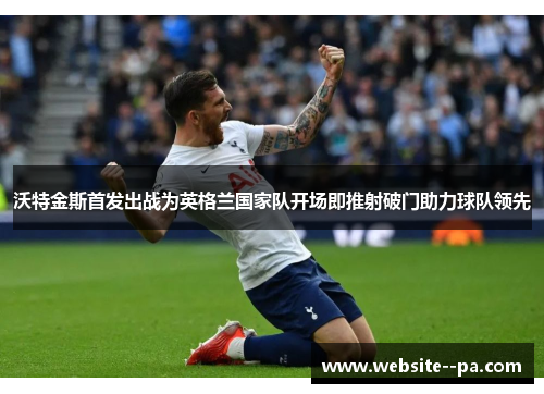 沃特金斯首发出战为英格兰国家队开场即推射破门助力球队领先