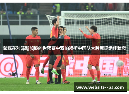 武磊在对阵新加坡的世预赛中双响领衔中国队大胜展现绝佳状态 武磊在对阵新加坡的世预赛中双响领衔中国队大胜展现绝佳状态
