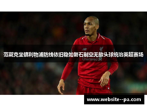 范戴克坐镇利物浦防线依旧稳如磐石制空无敌头球统治英超赛场 范戴克坐镇利物浦防线依旧稳如磐石制空无敌头球统治英超赛场