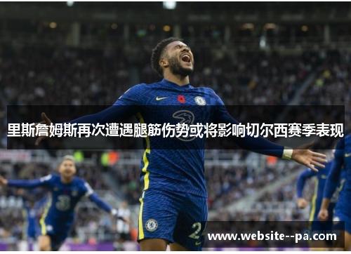 里斯詹姆斯再次遭遇腿筋伤势或将影响切尔西赛季表现 里斯詹姆斯再次遭遇腿筋伤势或将影响切尔西赛季表现