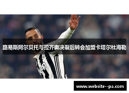 路易斯阿尔贝托与拉齐奥决裂后转会加盟卡塔尔杜海勒