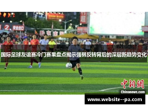 国际足球友谊赛冷门赛果盘点揭示强弱反转背后的深层新趋势变化