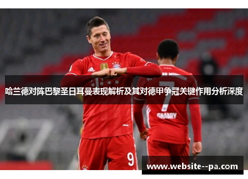 哈兰德对阵巴黎圣日耳曼表现解析及其对德甲争冠关键作用分析深度 哈兰德对阵巴黎圣日耳曼表现解析及其对德甲争冠关键作用分析深度