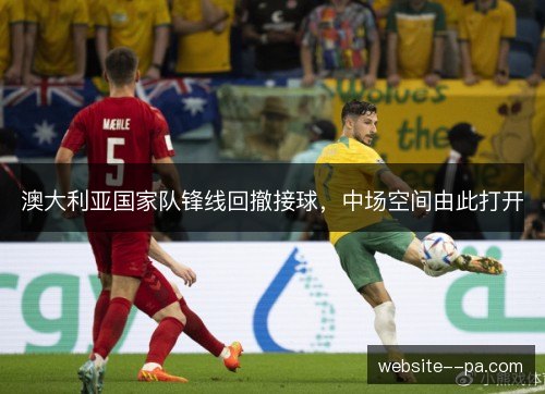 澳大利亚国家队锋线回撤接球,中场空间由此打开 澳大利亚国家队锋线回撤接球,中场空间由此打开